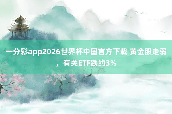 一分彩app2026世界杯中国官方下载 黄金股走弱，有关ETF跌约3%