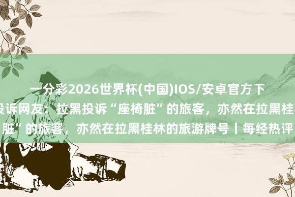 一分彩2026世界杯(中国)IOS/安卓官方下载 桂林文旅局官号拉黑投诉网友：拉黑投诉“座椅脏”的旅客，亦然在拉黑桂林的旅游牌号丨每经热评