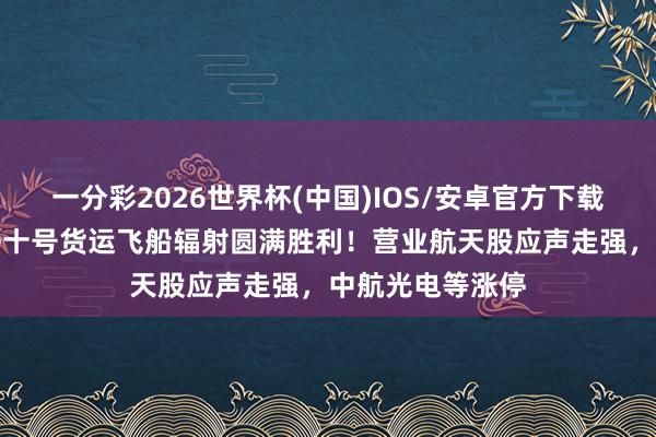 一分彩2026世界杯(中国)IOS/安卓官方下载 A股异动丨天舟十号货运飞船辐射圆满胜利！营业航天股应声走强，中航光电等涨停