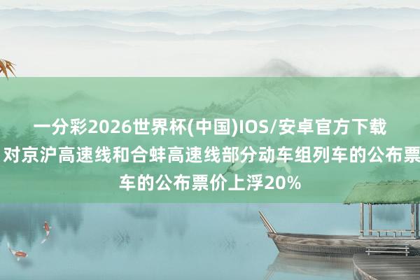 一分彩2026世界杯(中国)IOS/安卓官方下载 京沪高铁：对京沪高速线和合蚌高速线部分动车组列车的公布票价上浮20%
