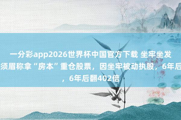 一分彩app2026世界杯中国官方下载 坐牢坐发了？韩国须眉称拿“房本”重仓股票，因坐牢被动执股，6年后翻402倍