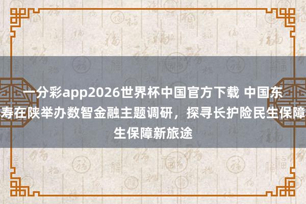 一分彩app2026世界杯中国官方下载 中国东说念主寿在陕举办数智金融主题调研，探寻长护险民生保障新旅途