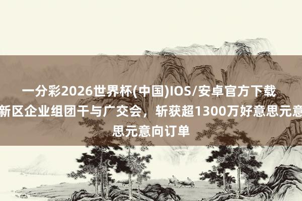 一分彩2026世界杯(中国)IOS/安卓官方下载 成皆高新区企业组团干与广交会，斩获超1300万好意思元意向订单