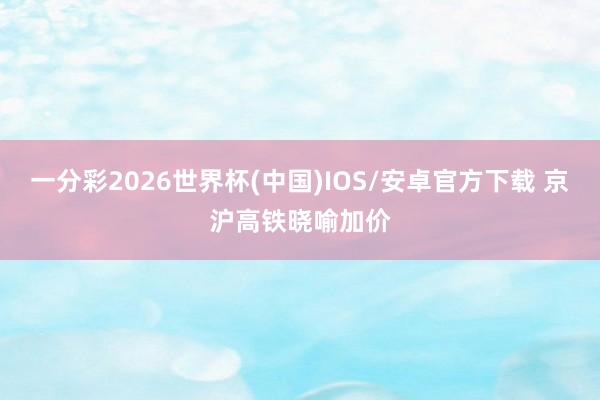 一分彩2026世界杯(中国)IOS/安卓官方下载 京沪高铁晓喻加价