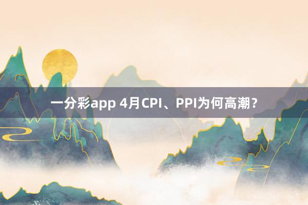 一分彩app 4月CPI、PPI为何高潮？