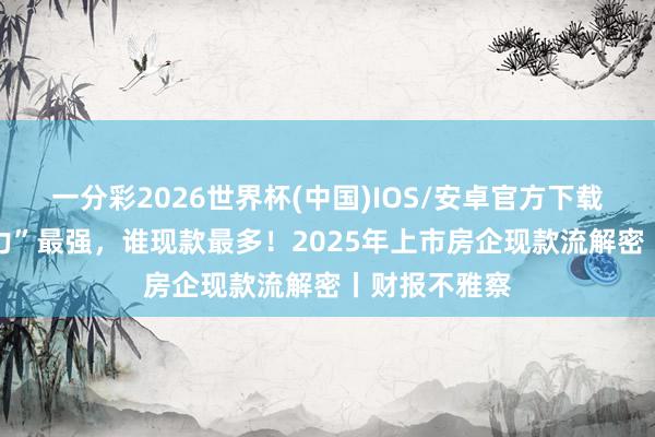 一分彩2026世界杯(中国)IOS/安卓官方下载 谁“收获能力”最强，谁现款最多！2025年上市房企现款流解密丨财报不雅察