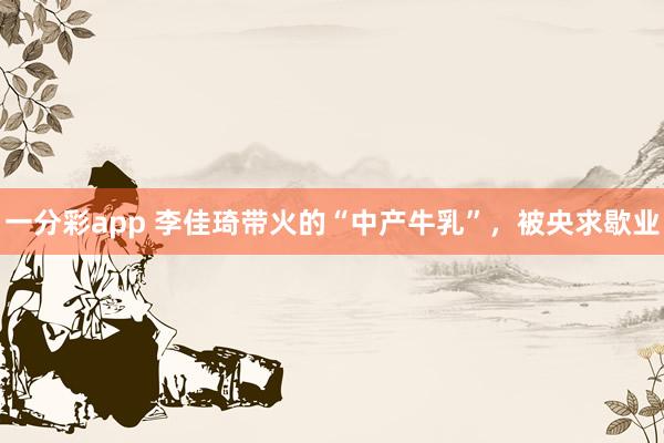 一分彩app 李佳琦带火的“中产牛乳”，被央求歇业