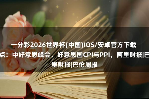 一分彩2026世界杯(中国)IOS/安卓官方下载 本周焦点：中好意思峰会，好意思国CPI与PPI，阿里财报|巴伦周报
