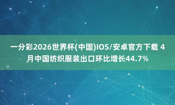 一分彩2026世界杯(中国)IOS/安卓官方下载 4月中国纺织服装出口环比增长44.7%