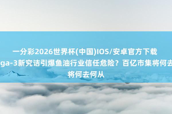 一分彩2026世界杯(中国)IOS/安卓官方下载 Omega-3新究诘引爆鱼油行业信任危险?百亿市集将何去何从