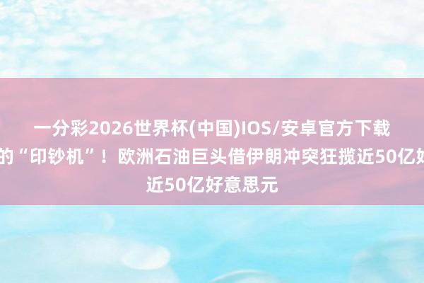 一分彩2026世界杯(中国)IOS/安卓官方下载 飘荡中的“印钞机”！欧洲石油巨头借伊朗冲突狂揽近50亿好意思元
