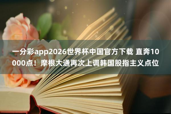 一分彩app2026世界杯中国官方下载 直奔10000点！摩根大通再次上调韩国股指主义点位