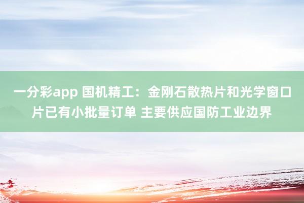 一分彩app 国机精工：金刚石散热片和光学窗口片已有小批量订单 主要供应国防工业边界