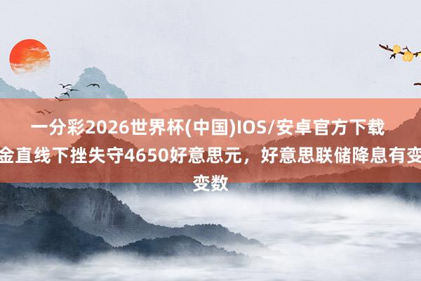 一分彩2026世界杯(中国)IOS/安卓官方下载 黄金直线下挫失守4650好意思元，好意思联储降息有变数