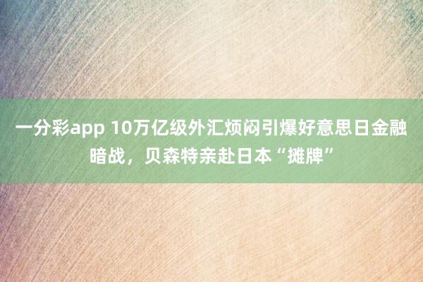 一分彩app 10万亿级外汇烦闷引爆好意思日金融暗战,贝森特亲赴日本“摊牌”