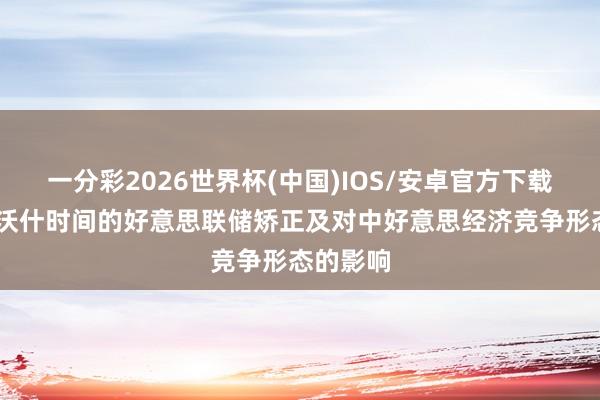 一分彩2026世界杯(中国)IOS/安卓官方下载 陆挺:沃什时间的好意思联储矫正及对中好意思经济竞争形态的影响