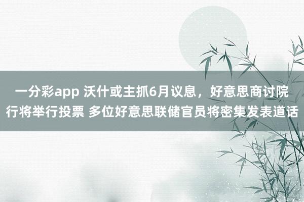 一分彩app 沃什或主抓6月议息，好意思商讨院行将举行投票 多位好意思联储官员将密集发表道话