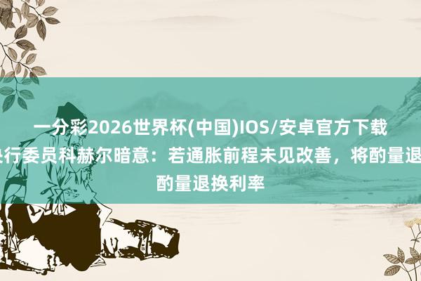 一分彩2026世界杯(中国)IOS/安卓官方下载 欧洲央行委员科赫尔暗意:若通胀前程未见改善,将酌量退换利率