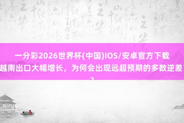 一分彩2026世界杯(中国)IOS/安卓官方下载 越南出口大幅增长，为何会出现远超预期的多数逆差？