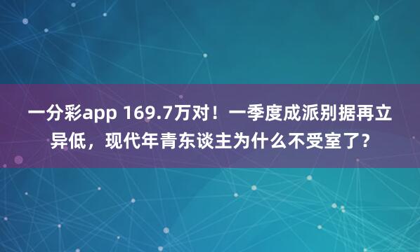一分彩app 169.7万对！一季度成派别据再立异低，现代年青东谈主为什么不受室了？