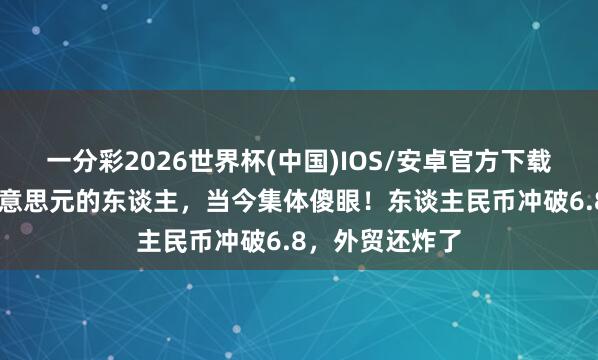 一分彩2026世界杯(中国)IOS/安卓官方下载 前阵子疯换好意思元的东谈主，当今集体傻眼！东谈主民币冲破6.8，外贸还炸了