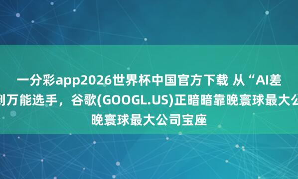 一分彩app2026世界杯中国官方下载 从“AI差等生”到万能选手，谷歌(GOOGL.US)正暗暗靠晚寰球最大公司宝座