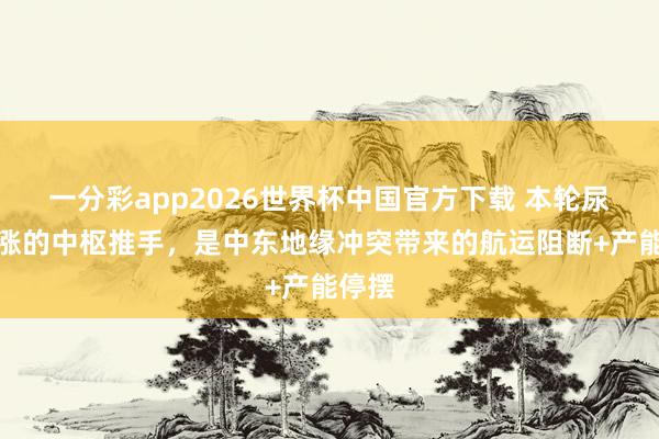 一分彩app2026世界杯中国官方下载 本轮尿素暴涨的中枢推手，是中东地缘冲突带来的航运阻断+产能停摆