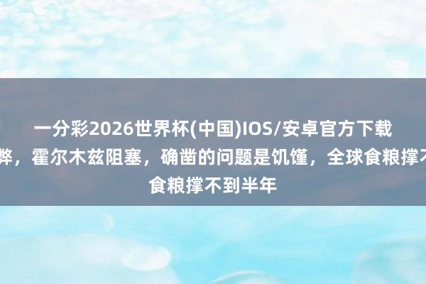 一分彩2026世界杯(中国)IOS/安卓官方下载 油不时弊，霍尔木兹阻塞，确凿的问题是饥馑，全球食粮撑不到半年