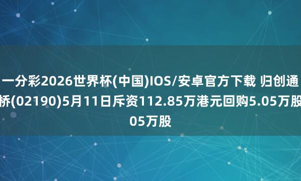 一分彩2026世界杯(中国)IOS/安卓官方下载 归创通桥(02190)5月11日斥资112.85万港元回购5.05万股