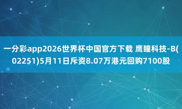 一分彩app2026世界杯中国官方下载 鹰瞳科技-B(02251)5月11日斥资8.07万港元回购7100股