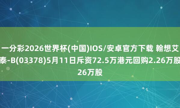 一分彩2026世界杯(中国)IOS/安卓官方下载 翰想艾泰-B(03378)5月11日斥资72.5万港元回购2.26万股