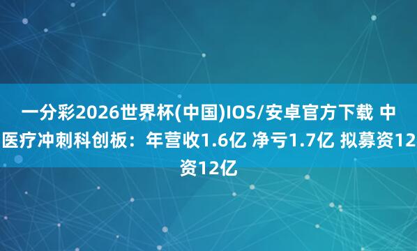 一分彩2026世界杯(中国)IOS/安卓官方下载 中枢医疗冲刺科创板：年营收1.6亿 净亏1.7亿 拟募资12亿