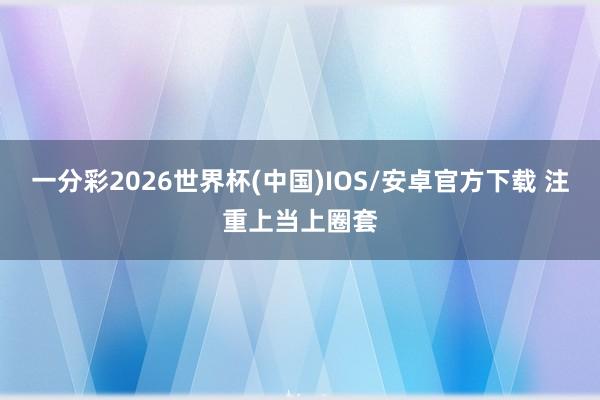 一分彩2026世界杯(中国)IOS/安卓官方下载 注重上当上圈套