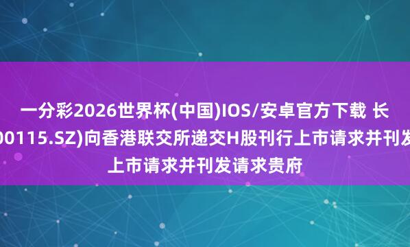 一分彩2026世界杯(中国)IOS/安卓官方下载 长盈精密(300115.SZ)向香港联交所递交H股刊行上市请求并刊发请求贵府