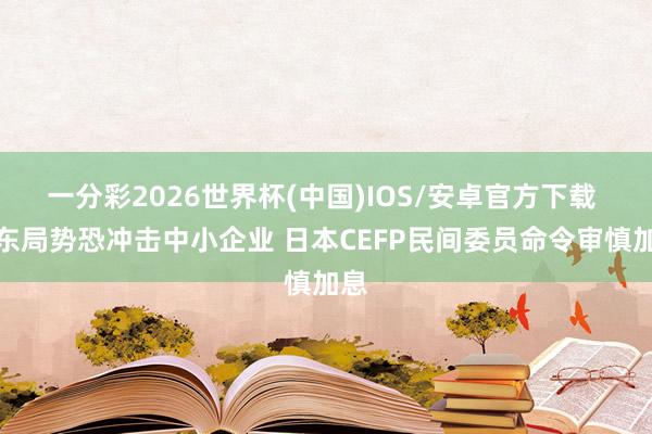 一分彩2026世界杯(中国)IOS/安卓官方下载 中东局势恐冲击中小企业 日本CEFP民间委员命令审慎加息