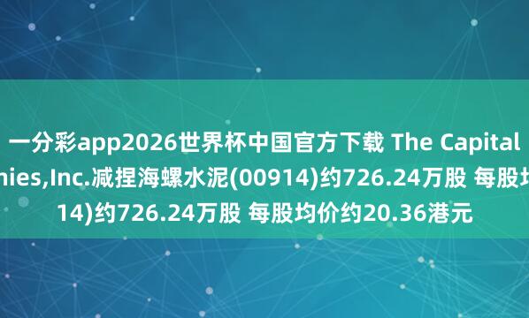一分彩app2026世界杯中国官方下载 The Capital Group Companies，Inc.减捏海螺水泥(00914)约726.24万股 每股均价约20.36港元