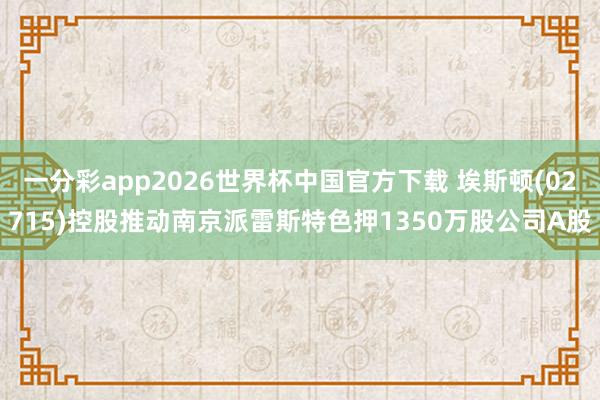 一分彩app2026世界杯中国官方下载 埃斯顿(02715)控股推动南京派雷斯特色押1350万股公司A股