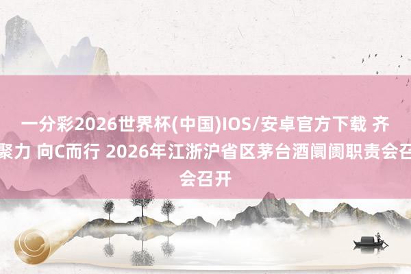 一分彩2026世界杯(中国)IOS/安卓官方下载 齐心聚力 向C而行 2026年江浙沪省区茅台酒阛阓职责会召开