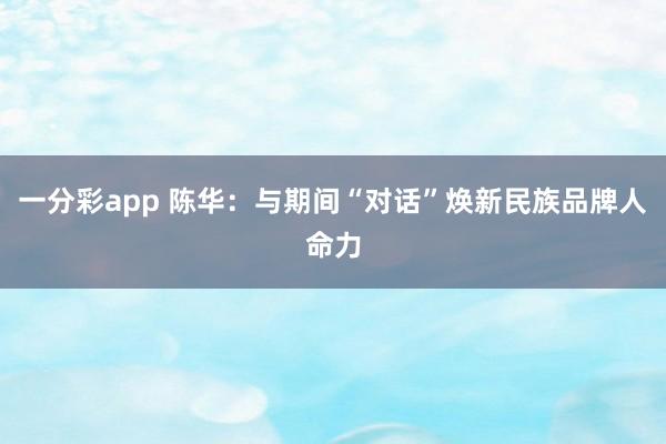 一分彩app 陈华：与期间“对话”焕新民族品牌人命力