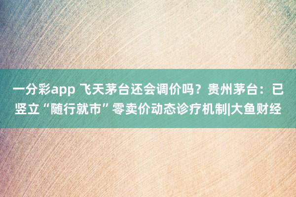一分彩app 飞天茅台还会调价吗？贵州茅台：已竖立“随行就市”零卖价动态诊疗机制|大鱼财经
