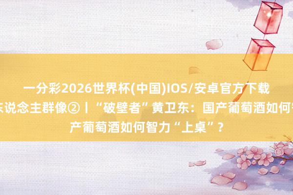一分彩2026世界杯(中国)IOS/安卓官方下载 中国葡萄酒东说念主群像②丨“破壁者”黄卫东：国产葡萄酒如何智力“上桌”？