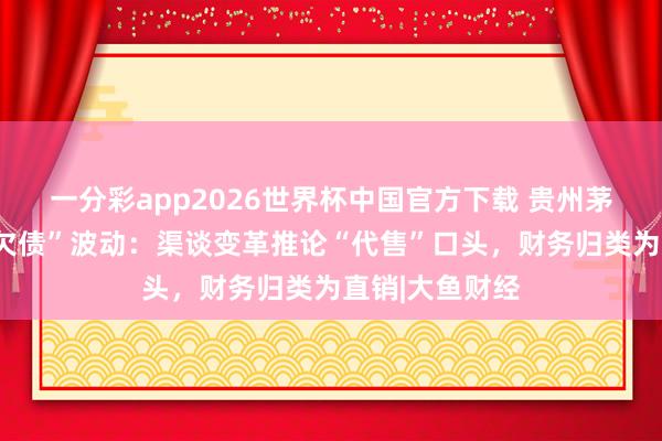 一分彩app2026世界杯中国官方下载 贵州茅台回报“公约欠债”波动：渠谈变革推论“代售”口头，财务归类为直销|大鱼财经