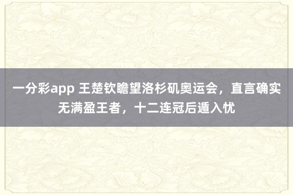 一分彩app 王楚钦瞻望洛杉矶奥运会，直言确实无满盈王者，十二连冠后遁入忧