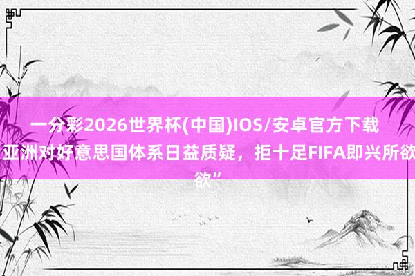 一分彩2026世界杯(中国)IOS/安卓官方下载 “亚洲对好意思国体系日益质疑，拒十足FIFA即兴所欲”