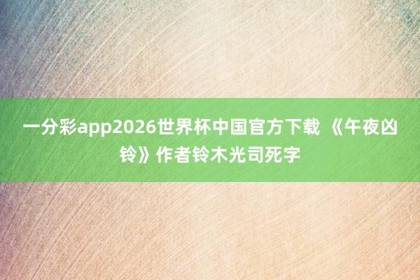 一分彩app2026世界杯中国官方下载 《午夜凶铃》作者铃木光司死字