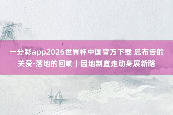 一分彩app2026世界杯中国官方下载 总布告的关爱·落地的回响｜因地制宜走动身展新路