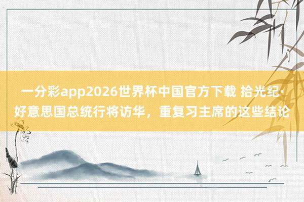 一分彩app2026世界杯中国官方下载 拾光纪·好意思国总统行将访华，重复习主席的这些结论