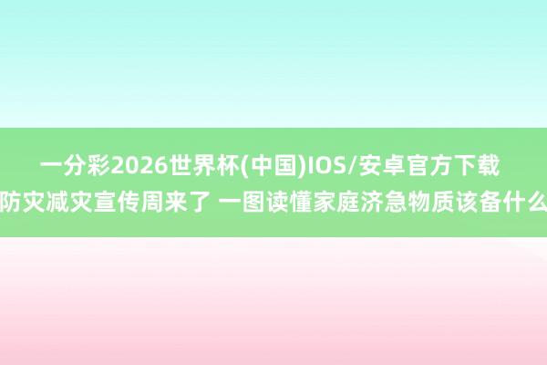 一分彩2026世界杯(中国)IOS/安卓官方下载 防灾减灾宣传周来了 一图读懂家庭济急物质该备什么