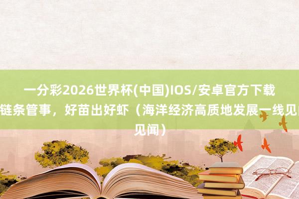 一分彩2026世界杯(中国)IOS/安卓官方下载 全链条管事,好苗出好虾(海洋经济高质地发展一线见闻)