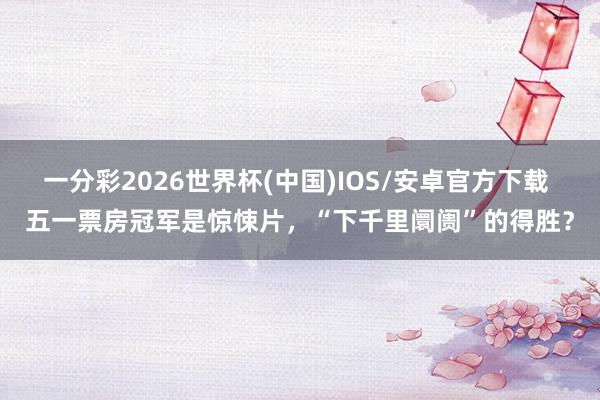 一分彩2026世界杯(中国)IOS/安卓官方下载 五一票房冠军是惊悚片,“下千里阛阓”的得胜?